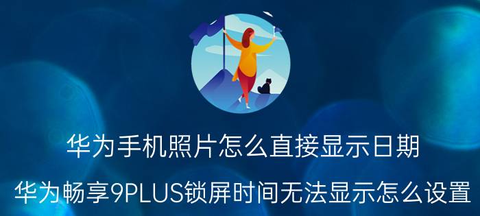 华为手机照片怎么直接显示日期 华为畅享9PLUS锁屏时间无法显示怎么设置？